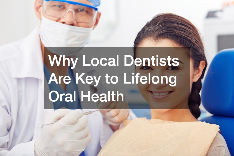 Why Local Dentists Are Key to Lifelong Oral Health
