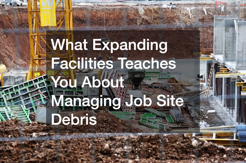 What Expanding Facilities Teaches You About Managing Job Site Debris